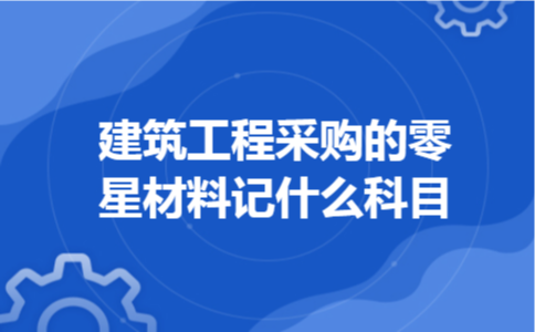 建筑工程采购的零星材料记什么科目