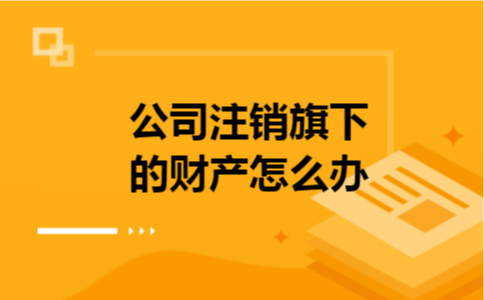 公司注销旗下的财产怎么办