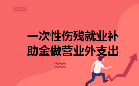 一次性伤残就业补助金做营业外支出 一次性伤残就业补助金做营业外支出