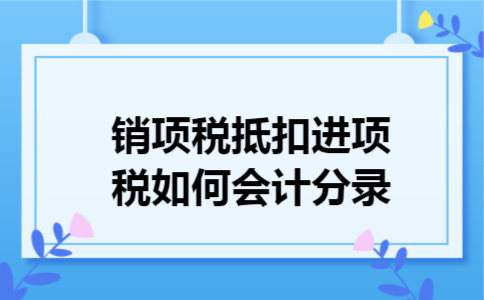 销项税抵扣进项税如何会计分录 销项税抵扣进项税如何会计分录