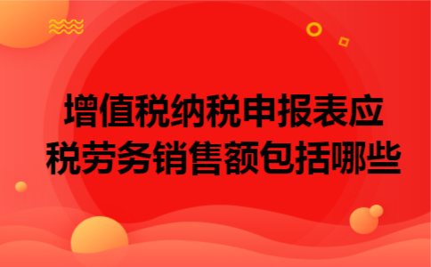增值税纳税申报表应税劳务销售额包括哪些 增值税纳税申报表应税劳务销售额包括哪些