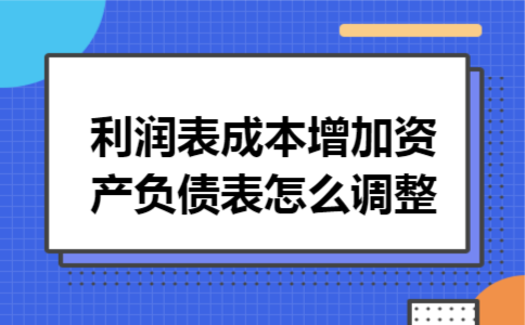 利润表成本增加资产负债表怎么调整