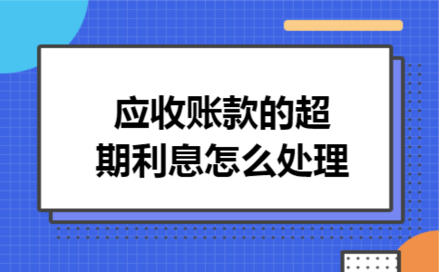 应收账款的超期利息怎么处理 应收账款的超期利息怎么处理