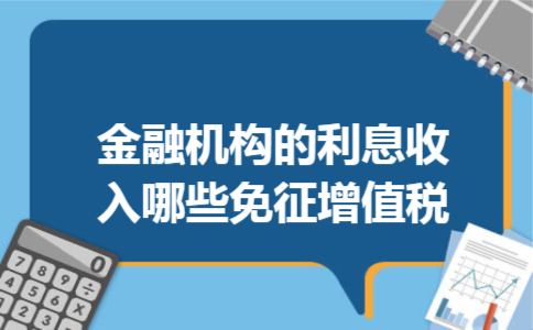 金融机构的利息收入哪些免征增值税 金融机构的利息收入哪些免征增值税