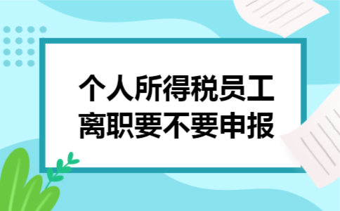 个人所得税员工离职要不要申报 个人所得税员工离职要不要申报