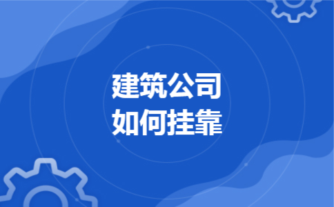 建筑公司如何挂靠 建筑公司如何挂靠