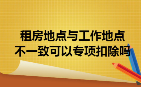 租房地点与工作地点不一致可以专项扣除吗