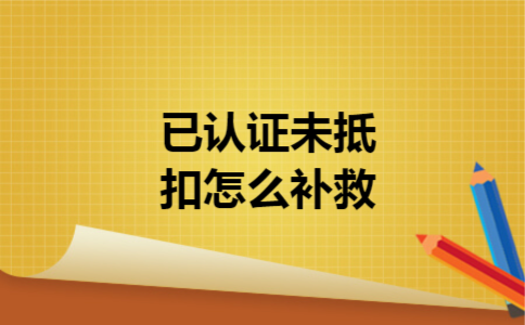  已认证未抵扣怎么补救