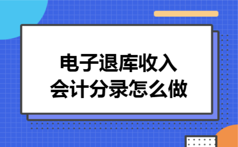 电子退库收入会计分录怎么做 电子退库收入会计分录怎么做