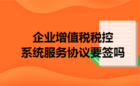 企业增值税税控系统服务协议要签吗 企业增值税税控系统服务协议要签吗
