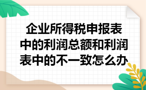 企业所得税申报表中的利润总额和利润表中的不一致怎么办
