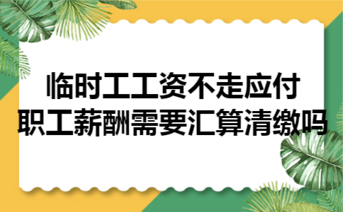 临时工工资不走应付职工薪酬需要汇算清缴吗 临时工工资不走应付职工薪酬需要汇算清缴吗