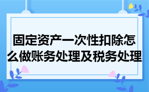 固定资产一次性扣除怎么做账务处理及税务处理