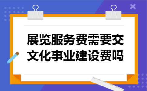展览服务费需要交文化事业建设费吗 展览服务费需要交文化事业建设费吗