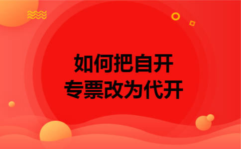 如何把自开专票改为代开