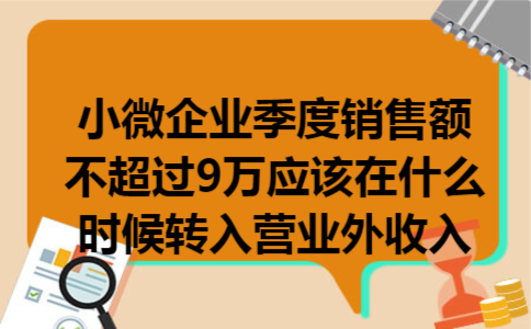 小微企业季度销售额不超过9万应该在什么时候转入营业外收入 小微企业季度销售额不超过9万应该在什么时候转入营业外收入