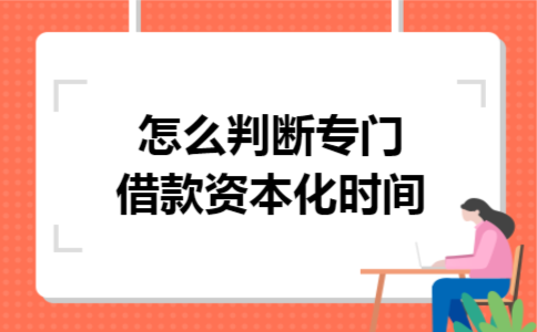 怎么判断专门借款资本化时间 怎么判断专门借款资本化时间