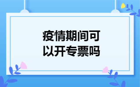 疫情期间不可以开专票吗 疫情期间不可以开专票吗