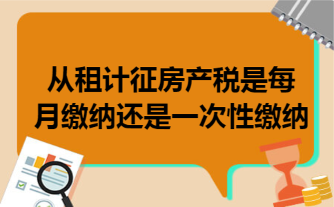 从租计征房产税是每月缴纳还是一次性缴纳