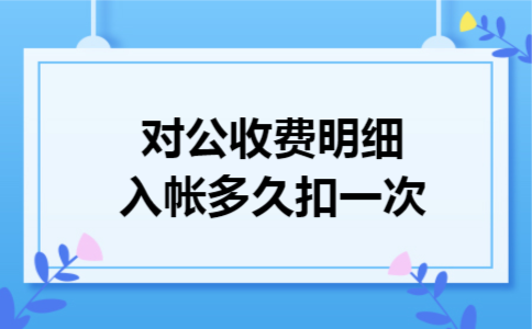 对公收费明细入帐多久扣一次