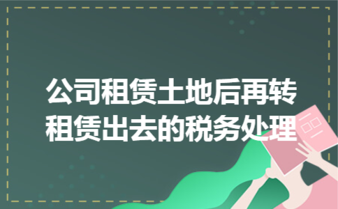 公司租赁土地后再转租赁出去的税务处理