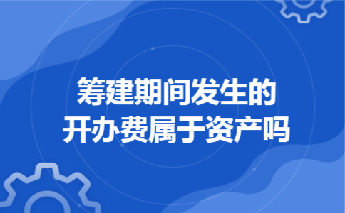 筹建期间发生的开办费属于资产吗