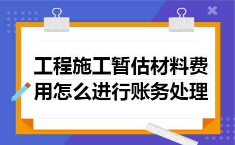 工程施工暂估材料费用怎么进行账务处理 工程施工暂估材料费用怎么进行账务处理