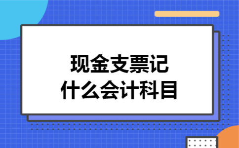 现金支票记什么会计科目