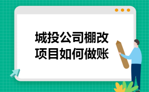城投公司棚改项目如何做账 城投公司棚改项目如何做账