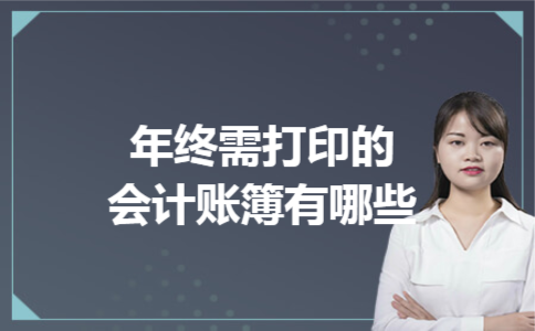 年终需打印的会计账簿有哪些 年终需打印的会计账簿有哪些