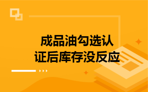 成品油勾选认证后库存没反应 成品油勾选认证后库存没反应