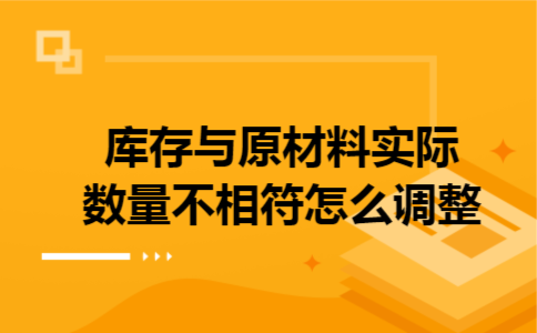库存与原材料实际数量不相符,怎么调整 库存与原材料实际数量不相符,怎么调整