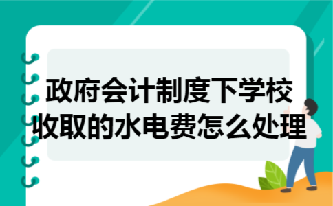 政府会计制度下学校收取的水电费怎么处理