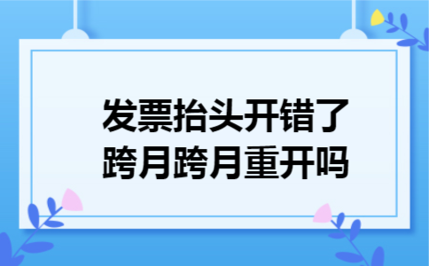 发票抬头开错了跨月跨月重开吗 发票抬头开错了跨月跨月重开吗