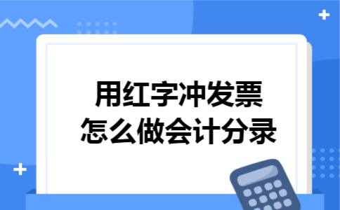 用红字冲发票怎么做会计分录 用红字冲发票怎么做会计分录