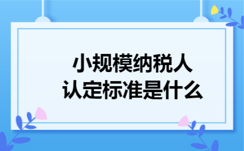 小规模纳税人认定标准是什么 小规模纳税人认定标准是什么