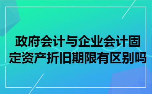 政府会计与企业会计固定资产折旧期限有区别吗