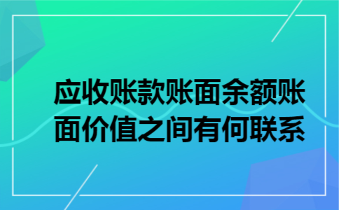 应收账款,账面余额,账面价值之间有何联系 应收账款,账面余额,账面价值之间有何联系