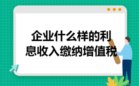 企业什么样的利息收入缴纳增值税